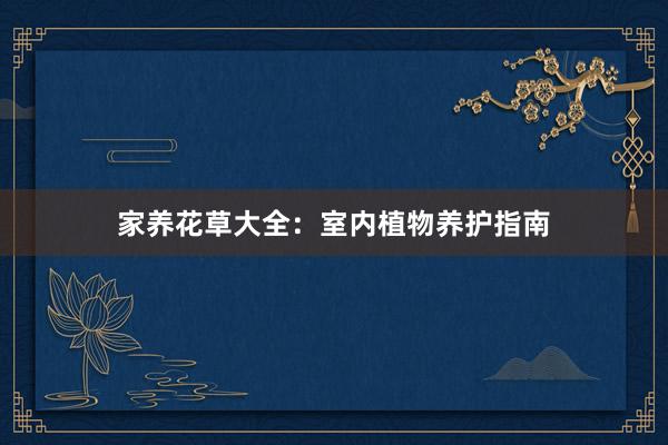 家养花草大全:室内植物养护指南